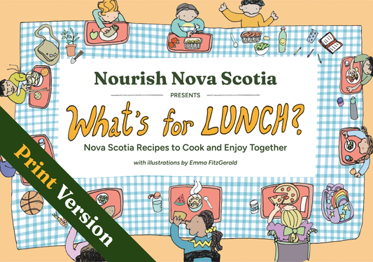 Nourish Nova Scotia Presents: What’s for Lunch? Nova Scotia Recipes to Cook and Enjoy Together [Print]